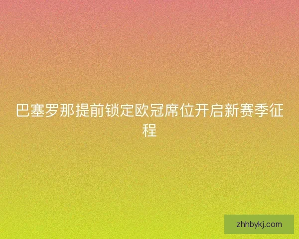 巴塞罗那提前锁定欧冠席位开启新赛季征程 巴塞罗那提前锁定欧冠席位开启新赛季征程