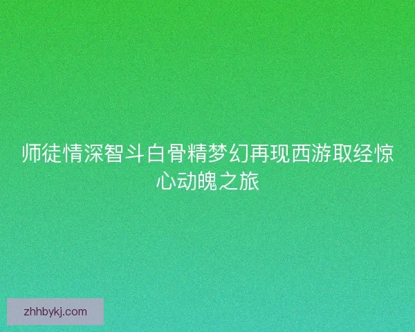 师徒情深智斗白骨精梦幻再现西游取经惊心动魄之旅 师徒情深智斗白骨精梦幻再现西游取经惊心动魄之旅