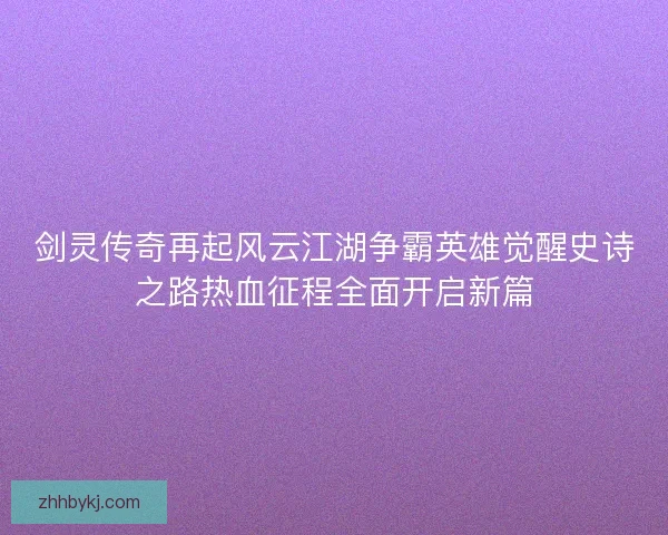 剑灵传奇再起风云江湖争霸英雄觉醒史诗之路热血征程全面开启新篇 剑灵传奇再起风云江湖争霸英雄觉醒史诗之路热血征程全面开启新篇