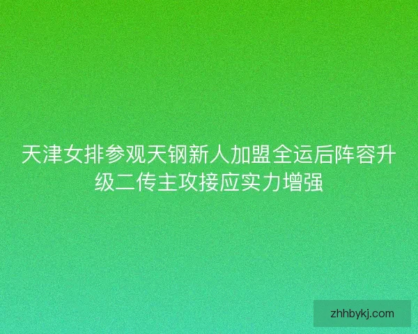 天津女排参观天钢新人加盟全运后阵容升级二传主攻接应实力增强