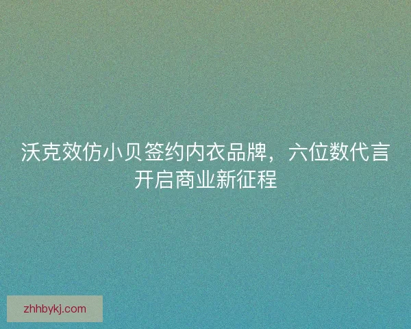 沃克效仿小贝签约内衣品牌，六位数代言开启商业新征程