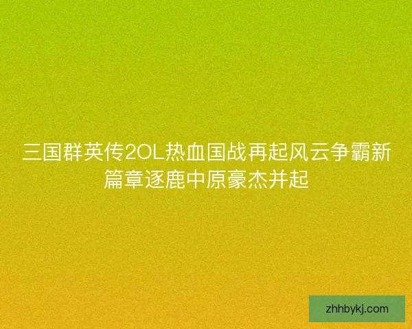 三国群英传2OL热血国战再起风云争霸新篇章逐鹿中原豪杰并起