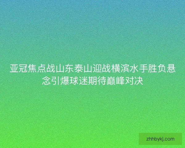 亚冠焦点战山东泰山迎战横滨水手胜负悬念引爆球迷期待巅峰对决