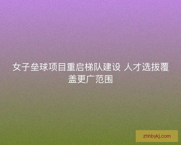 女子垒球项目重启梯队建设 人才选拔覆盖更广范围